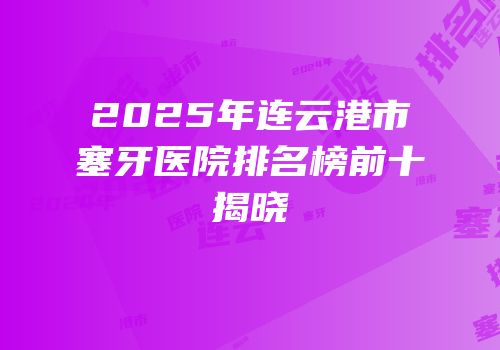 2025年连云港市塞牙医院排名榜前十揭晓