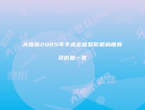 大连市2025年手术去痣整形机构推荐及价格一览