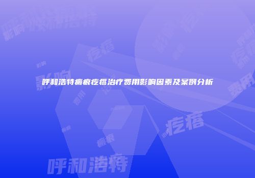 呼和浩特瘢痕疙瘩治疗费用影响因素及案例分析