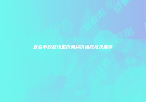 宜春市纹唇线整形机构价格概览及推荐
