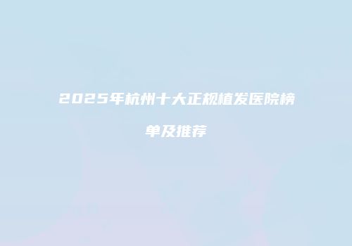 2025年杭州十大正规植发医院榜单及推荐