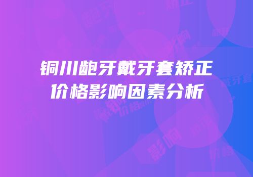 铜川龅牙戴牙套矫正价格影响因素分析