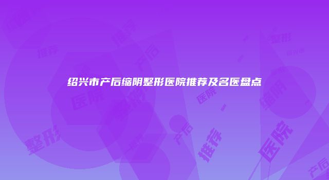 绍兴市产后缩阴整形医院推荐及名医盘点