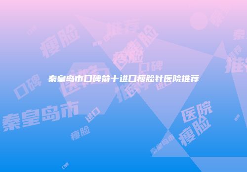 秦皇岛市口碑前十进口瘦脸针医院推荐