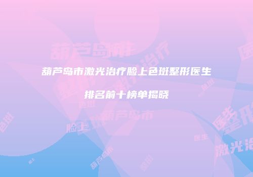 葫芦岛市激光治疗脸上色斑整形医生排名前十榜单揭晓