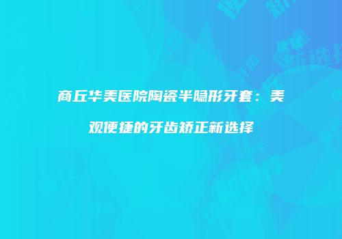 商丘华美医院陶瓷半隐形牙套：美观便捷的牙齿矫正新选择