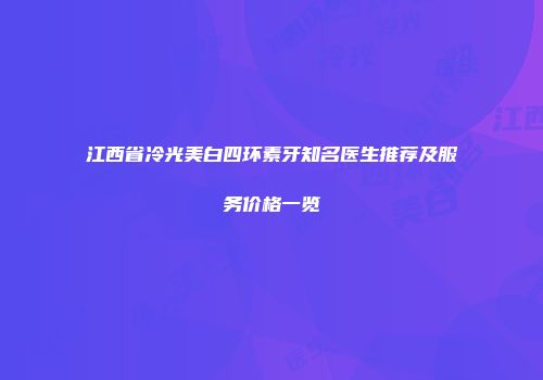 江西省冷光美白四环素牙知名医生推荐及服务价格一览