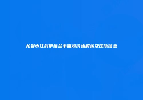 龙岩市注射伊维兰丰面颊价格解析及医院信息