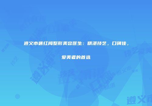 遵义市唐红梅整形美容医生：精湛技艺，口碑佳，爱美者的首选