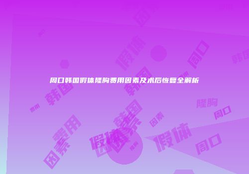 周口韩国假体隆胸费用因素及术后恢复全解析
