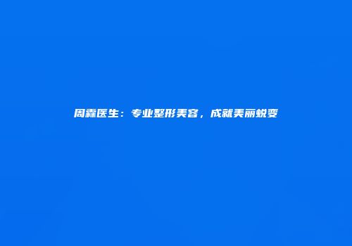 周霖医生：专业整形美容，成就美丽蜕变