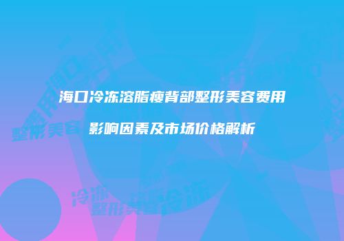 海口冷冻溶脂瘦背部整形美容费用影响因素及市场价格解析