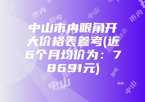 中山市内眼角开大价格表参考(近6个月均价为：78691元)