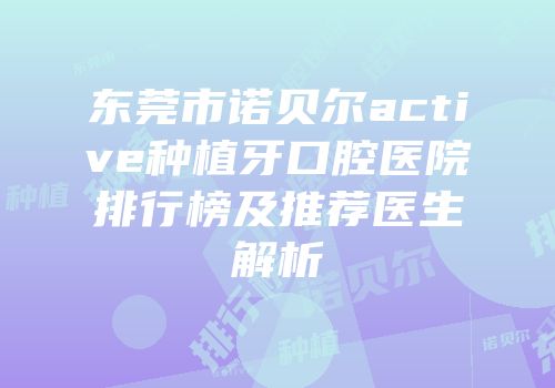 东莞市诺贝尔active种植牙口腔医院排行榜及推荐医生解析