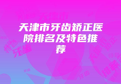天津市牙齿矫正医院排名及特色推荐