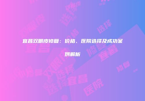 宜昌双眼皮修复：价格、医院选择及成功案例解析