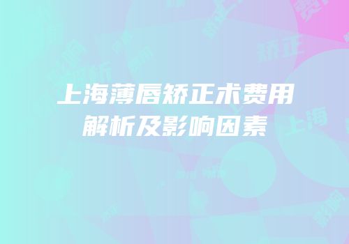 上海薄唇矫正术费用解析及影响因素