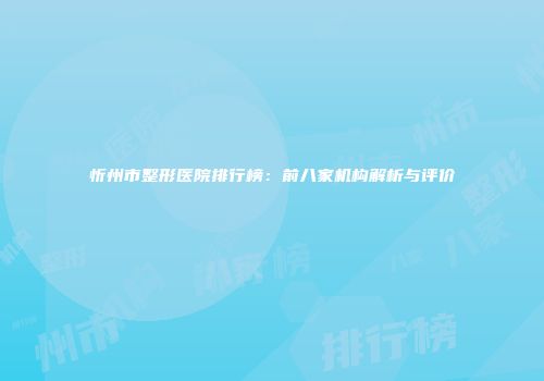 忻州市整形医院排行榜：前八家机构解析与评价