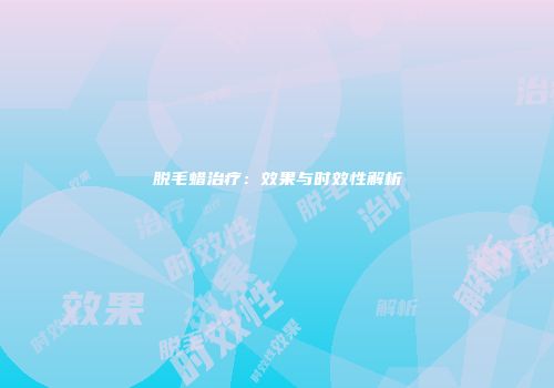 脱毛蜡治疗：效果与时效性解析