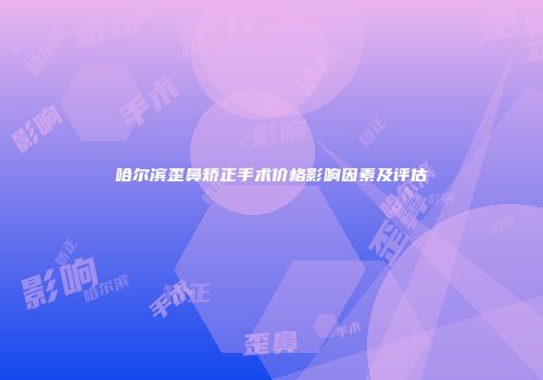 哈尔滨歪鼻矫正手术价格影响因素及评估