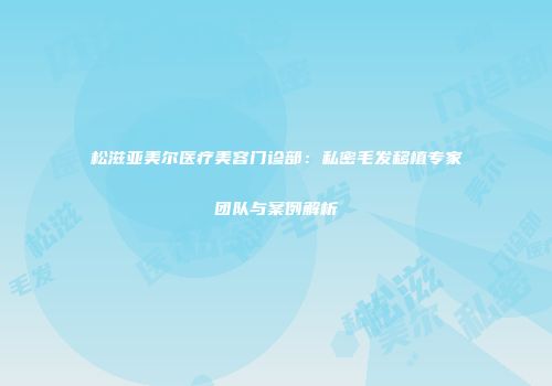 松滋亚美尔医疗美容门诊部：私密毛发移植专家团队与案例解析