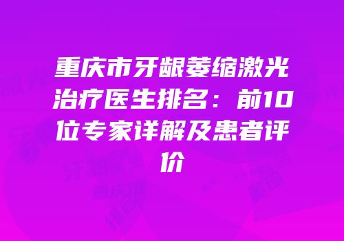 重庆市牙龈萎缩激光治疗医生排名：前10位专家详解及患者评价