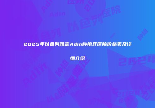 2025年以色列雅定Adin种植牙医院价格表及详细介绍