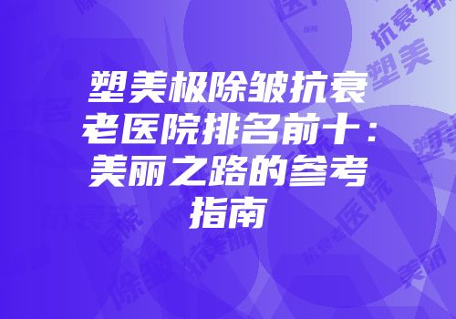 塑美极除皱抗衰老医院排名前十：美丽之路的参考指南