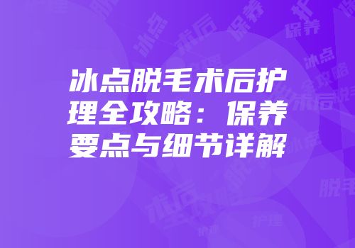 冰点脱毛术后护理全攻略：保养要点与细节详解