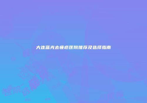 大连蓝光去痤疮医院推荐及选择指南