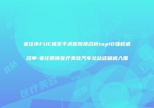 枣庄市FUE植发手术医院排名榜top10强权威名单-枣庄邢侠医疗美容汽车北站店破格入围