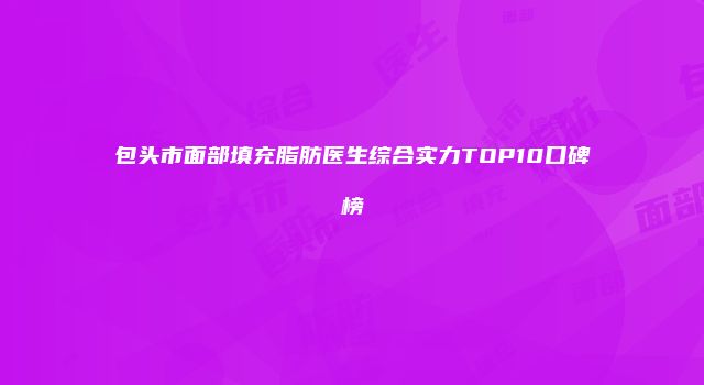 包头市面部填充脂肪医生综合实力TOP10口碑榜