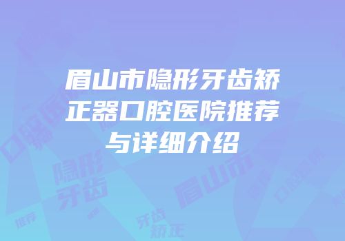 眉山市隐形牙齿矫正器口腔医院推荐与详细介绍