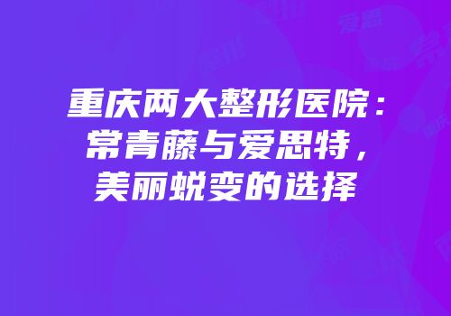 重庆两大整形医院：常青藤与爱思特，美丽蜕变的选择