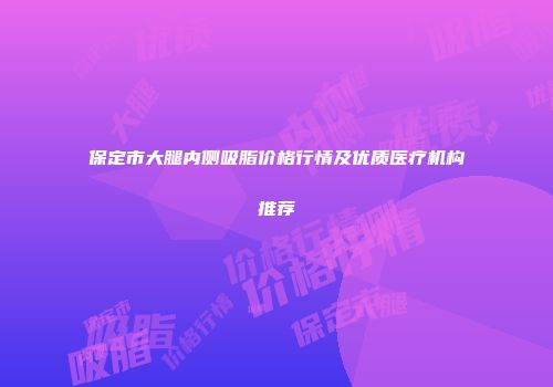保定市大腿内侧吸脂价格行情及优质医疗机构推荐