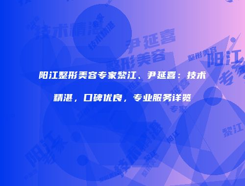 阳江整形美容专家黎江、尹延喜：技术精湛，口碑优良，专业服务详览