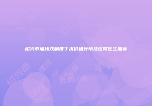 绍兴市埋线双眼皮手术价格行情及医院医生推荐