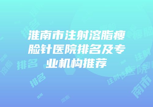 淮南市注射溶脂瘦脸针医院排名及专业机构推荐
