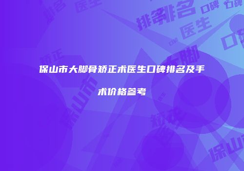 保山市大脚骨矫正术医生口碑排名及手术价格参考