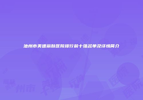 池州市美速丽肤医院排行前十强名单及详情简介