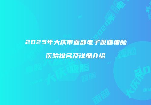2025年大庆市面部电子吸脂瘦脸医院排名及详细介绍