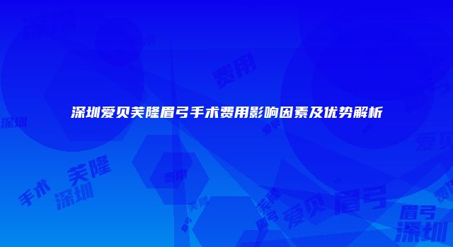深圳爱贝芙隆眉弓手术费用影响因素及优势解析