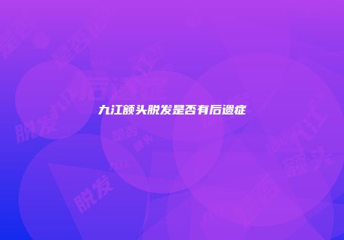 九江额头脱发是否有后遗症