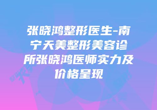 张晓鸿整形医生-南宁天美整形美容诊所张晓鸿医师实力及价格呈现