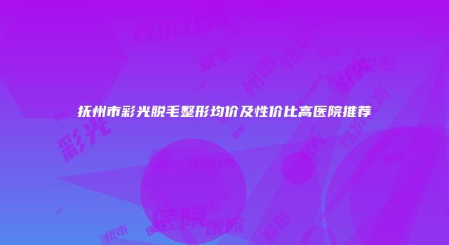 抚州市彩光脱毛整形均价及性价比高医院推荐
