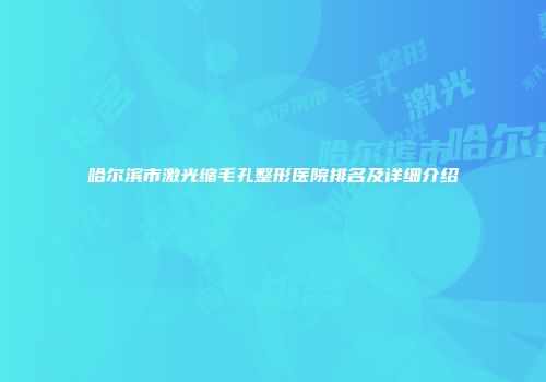 哈尔滨市激光缩毛孔整形医院排名及详细介绍