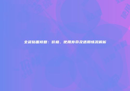 全瓷贴面修复：价格、使用寿命及适用情况解析