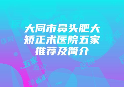 大同市鼻头肥大矫正术医院五家推荐及简介