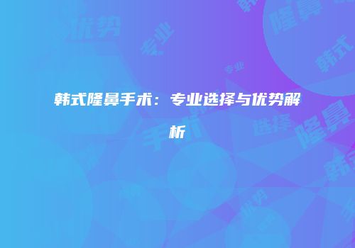 韩式隆鼻手术：专业选择与优势解析