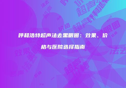 呼和浩特超声法去黑眼圈：效果、价格与医院选择指南